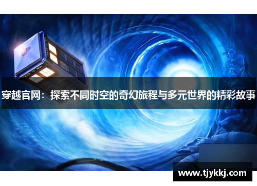 穿越官网:探索不同时空的奇幻旅程与多元世界的精彩故事 穿越官网:探索不同时空的奇幻旅程与多元世界的精彩故事